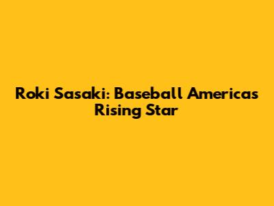 Roki Sasaki: Baseball America's Rising Star
