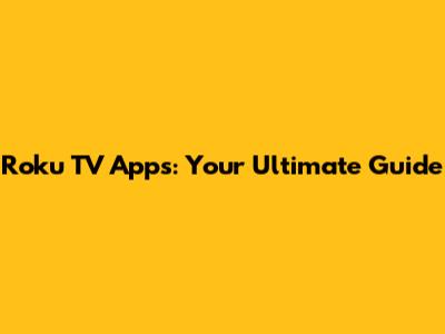 Roku TV Apps: Your Ultimate Guide