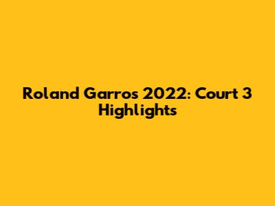Roland Garros 2022: Court 3 Highlights