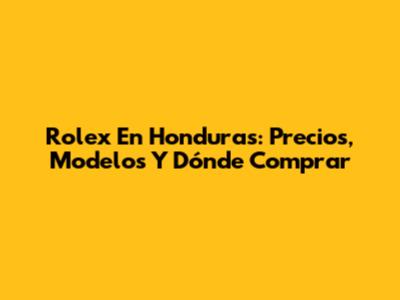 Rolex En Honduras: Precios, Modelos Y Dónde Comprar