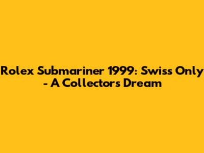 Rolex Submariner 1999: Swiss Only - A Collector's Dream