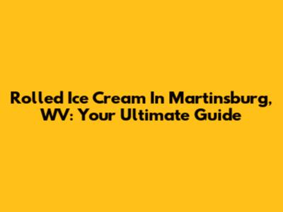 Rolled Ice Cream In Martinsburg, WV: Your Ultimate Guide
