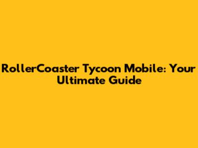 RollerCoaster Tycoon Mobile: Your Ultimate Guide