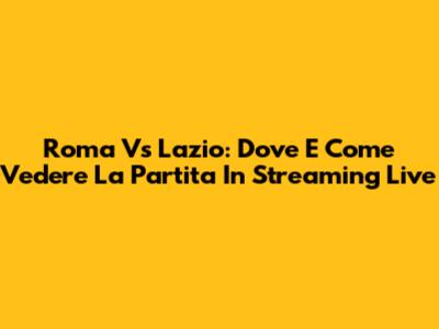 Roma Vs Lazio: Dove E Come Vedere La Partita In Streaming Live