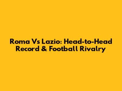Roma Vs Lazio: Head-to-Head Record & Football Rivalry