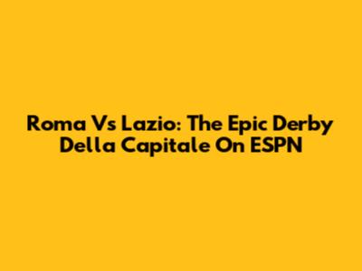 Roma Vs Lazio: The Epic Derby Della Capitale On ESPN