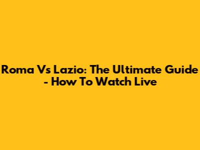 Roma Vs Lazio: The Ultimate Guide - How To Watch Live