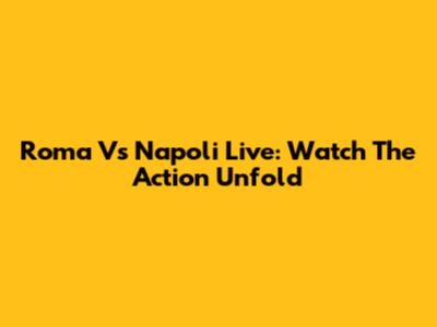 Roma Vs Napoli Live: Watch The Action Unfold