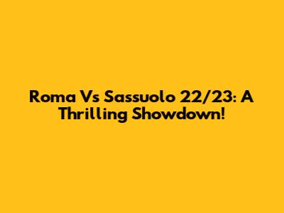 Roma Vs Sassuolo 22/23: A Thrilling Showdown!