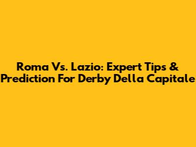Roma Vs. Lazio: Expert Tips & Prediction For Derby Della Capitale