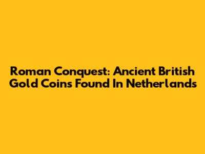 Roman Conquest: Ancient British Gold Coins Found In Netherlands