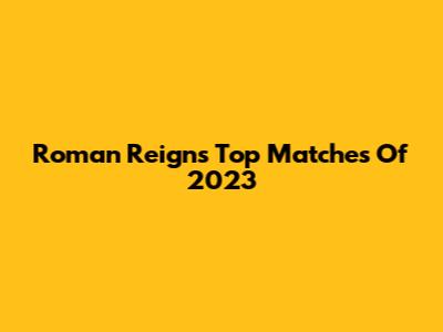 Roman Reigns' Top Matches Of 2023