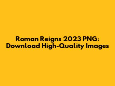 Roman Reigns 2023 PNG: Download High-Quality Images