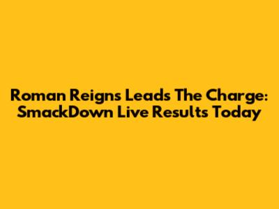 Roman Reigns Leads The Charge: SmackDown Live Results Today