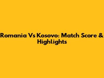 Romania Vs Kosovo: Match Score & Highlights