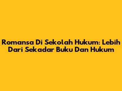 Romansa Di Sekolah Hukum: Lebih Dari Sekadar Buku Dan Hukum