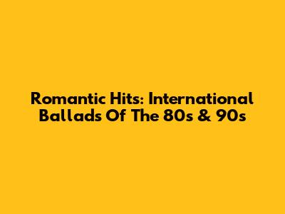 Romantic Hits: International Ballads Of The 80s & 90s