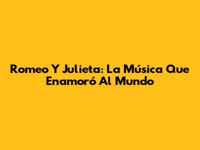 Romeo Y Julieta: La Música Que Enamoró Al Mundo
