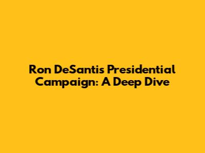 Ron DeSantis' Presidential Campaign: A Deep Dive
