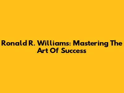 Ronald R. Williams: Mastering The Art Of Success