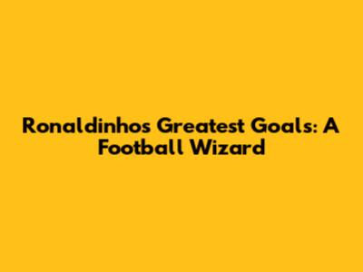 Ronaldinho's Greatest Goals: A Football Wizard