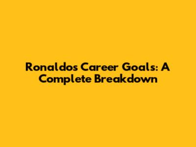 Ronaldo's Career Goals: A Complete Breakdown