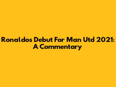 Ronaldo's Debut For Man Utd 2021: A Commentary