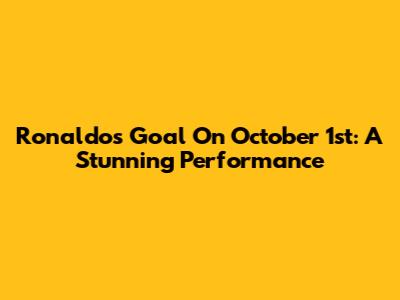 Ronaldo's Goal On October 1st: A Stunning Performance