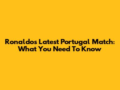 Ronaldo's Latest Portugal Match: What You Need To Know