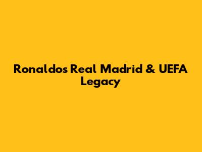 Ronaldo's Real Madrid & UEFA Legacy