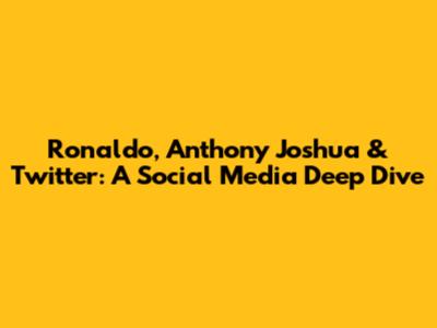 Ronaldo, Anthony Joshua & Twitter: A Social Media Deep Dive