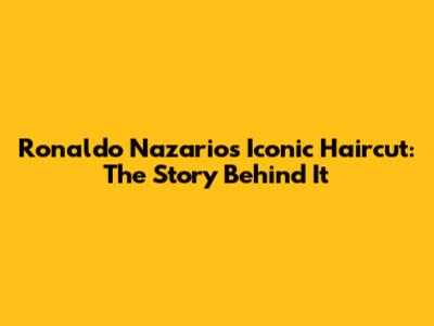 Ronaldo Nazario's Iconic Haircut: The Story Behind It