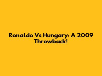 Ronaldo Vs Hungary: A 2009 Throwback!