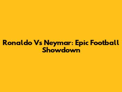 Ronaldo Vs Neymar: Epic Football Showdown
