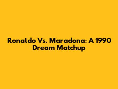 Ronaldo Vs. Maradona: A 1990 Dream Matchup