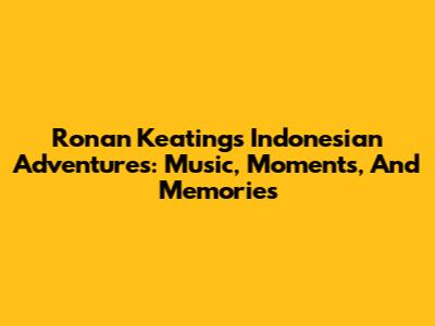Ronan Keating's Indonesian Adventures: Music, Moments, And Memories