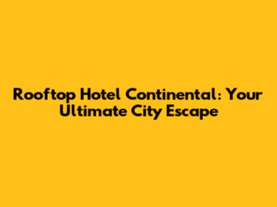 Rooftop Hotel Continental: Your Ultimate City Escape