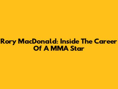 Rory MacDonald: Inside The Career Of A MMA Star