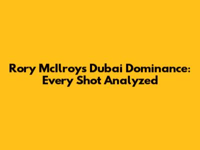Rory McIlroy's Dubai Dominance: Every Shot Analyzed
