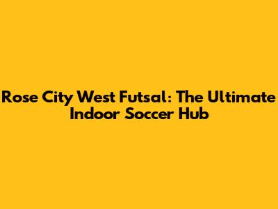 Rose City West Futsal: The Ultimate Indoor Soccer Hub