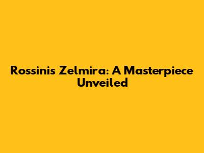 Rossini's Zelmira: A Masterpiece Unveiled