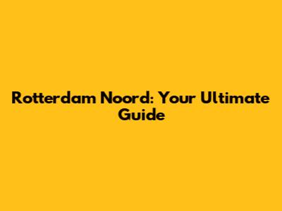 Rotterdam Noord: Your Ultimate Guide