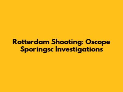 Rotterdam Shooting: Oscope Sporingsc Investigations