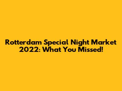 Rotterdam Special Night Market 2022: What You Missed!