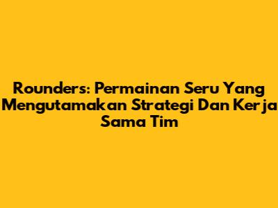 Rounders: Permainan Seru Yang Mengutamakan Strategi Dan Kerja Sama Tim