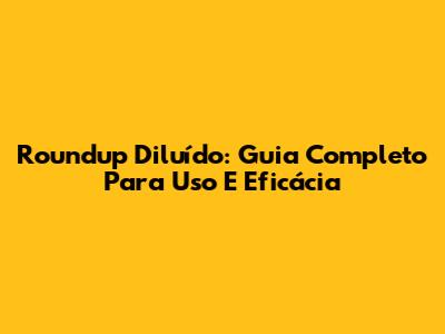 Roundup Diluído: Guia Completo Para Uso E Eficácia