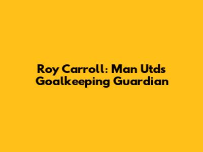 Roy Carroll: Man Utd's Goalkeeping Guardian