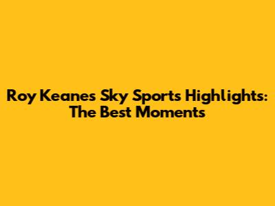 Roy Keane's Sky Sports Highlights: The Best Moments