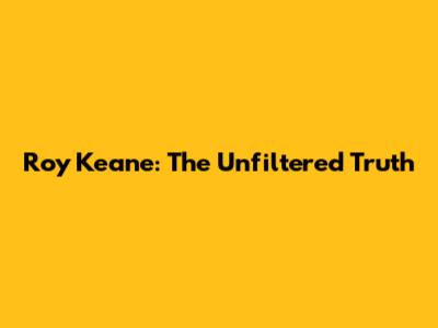 Roy Keane: The Unfiltered Truth