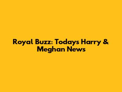 Royal Buzz: Today's Harry & Meghan News